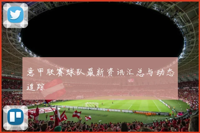 意甲联赛球队最新资讯汇总与动态追踪