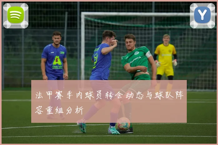 法甲赛季内球员转会动态与球队阵容重组分析