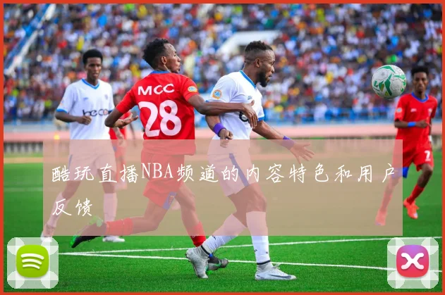 酷玩直播NBA频道的内容特色和用户反馈