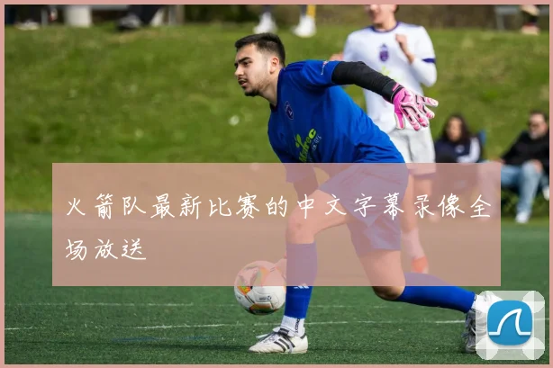 火箭队最新比赛的中文字幕录像全场放送