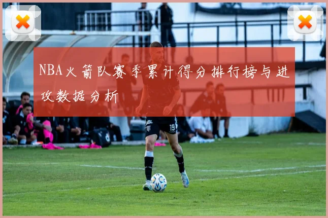 NBA火箭队赛季累计得分排行榜与进攻数据分析