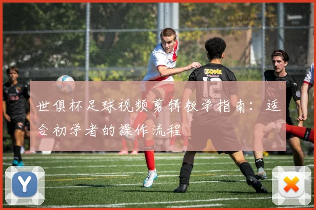 世俱杯足球视频剪辑教学指南：适合初学者的操作流程