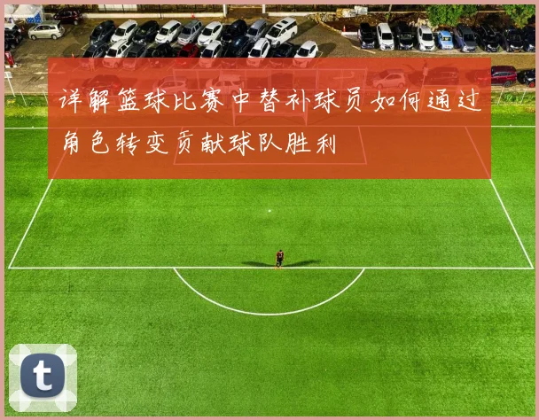 详解篮球比赛中替补球员如何通过角色转变贡献球队胜利