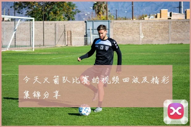 今天火箭队比赛的视频回放及精彩集锦分享