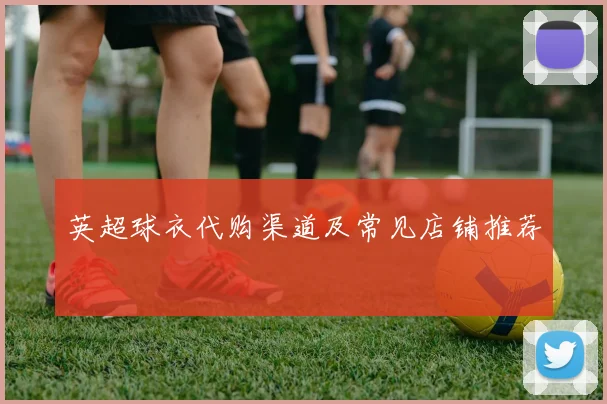 英超球衣代购渠道及常见店铺推荐