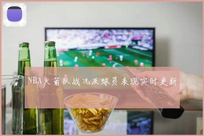 NBA火箭队战况及球员表现实时更新
